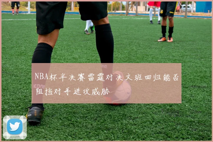 NBA杯半决赛雷霆对决文班回归能否阻挡对手进攻威胁