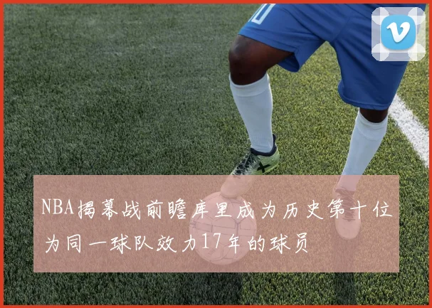 NBA揭幕战前瞻库里成为历史第十位为同一球队效力17年的球员