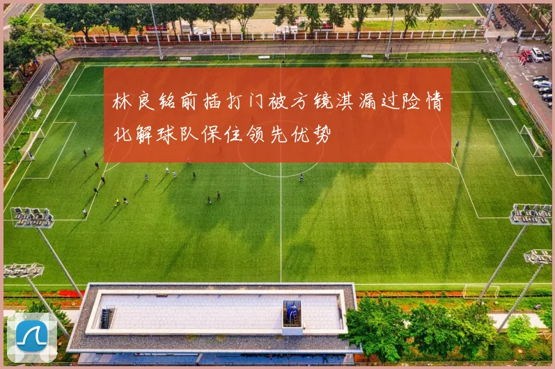 林良铭前插打门被方镜淇漏过险情化解球队保住领先优势