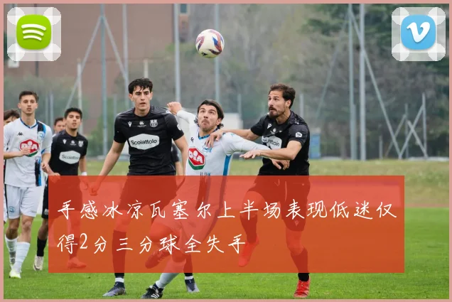 手感冰凉瓦塞尔上半场表现低迷仅得2分三分球全失手