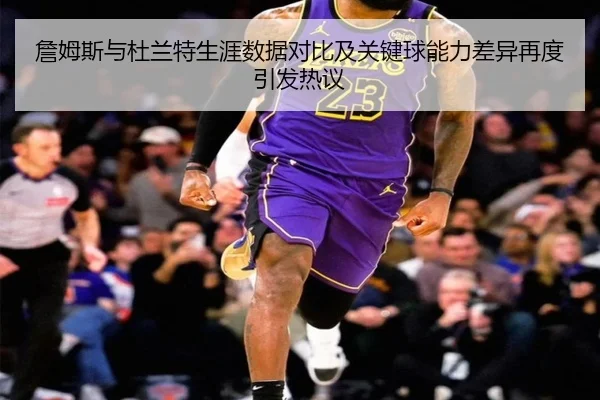 詹姆斯与杜兰特生涯数据对比及关键球能力差异再度引发热议(Sports)